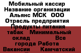 Мобильный кассир › Название организации ­ Альянс-МСК, ООО › Отрасль предприятия ­ Продукты питания, табак › Минимальный оклад ­ 27 000 - Все города Работа » Вакансии   . Камчатский край,Петропавловск-Камчатский г.